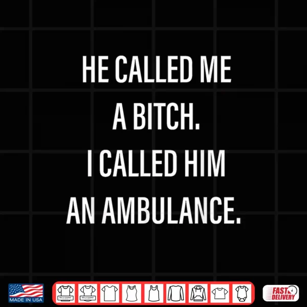 Design He Called Me A Bitch I Called Him An Ambulance Funny Saying Shirt
