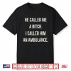 He Called Me A Bitch So I Called Him An Ambulance Shirt