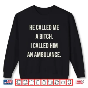 He Called Me A Bitch So I Called Him An Ambulance Shirt 2 Sweatshirt He Called Me A Bitch So I Called Him An Ambulance Shirt