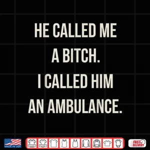 He Called Me A Bitch So I Called Him An Ambulance Shirt 4 Design He Called Me A Bitch So I Called Him An Ambulance Shirt