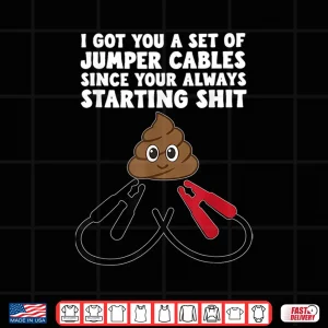 I Got A Set Of Jumper Cables Since Your Always Starting Shit Shirt 4 Design I Got A Set Of Jumper Cables Since Your Always Starting Shit Shirt