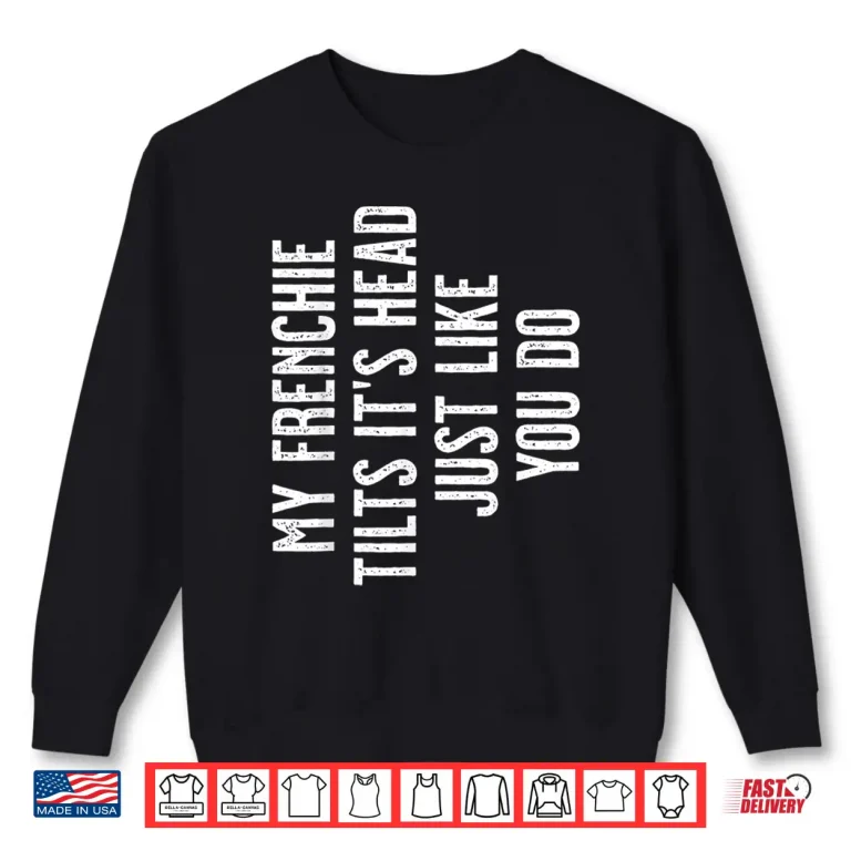 Sweatshirt French Bulldog My Frenchie Tilts ItS Head Just Like You Shirt