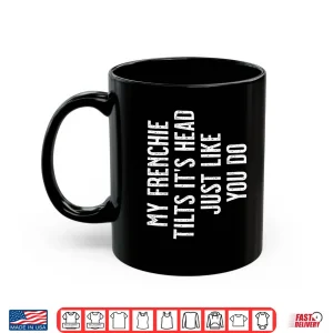 Mug French Bulldog My Frenchie Tilts ItS Head Just Like You Shirt
