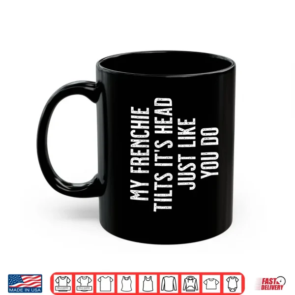 Mug French Bulldog My Frenchie Tilts ItS Head Just Like You Shirt