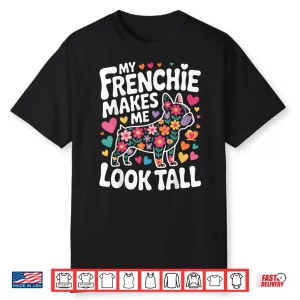 My Frenchie Makes Me Look Tall Shirt