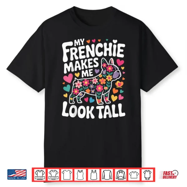 My Frenchie Makes Me Look Tall Shirt