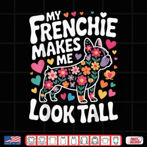 Design My Frenchie Makes Me Look Tall Shirt