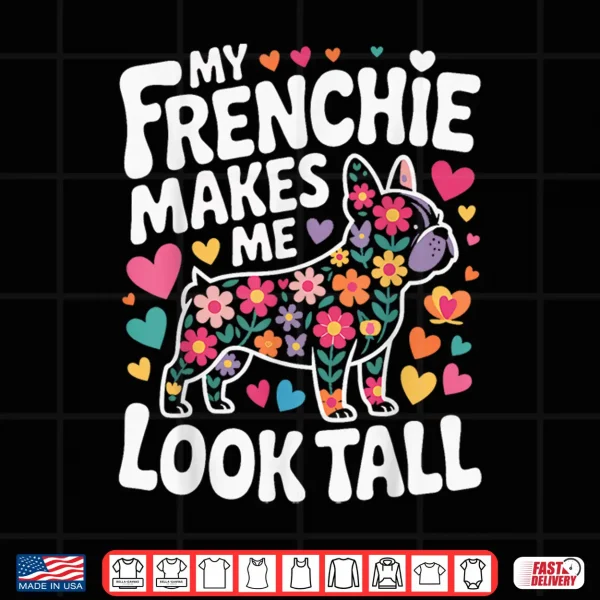 Design My Frenchie Makes Me Look Tall Shirt