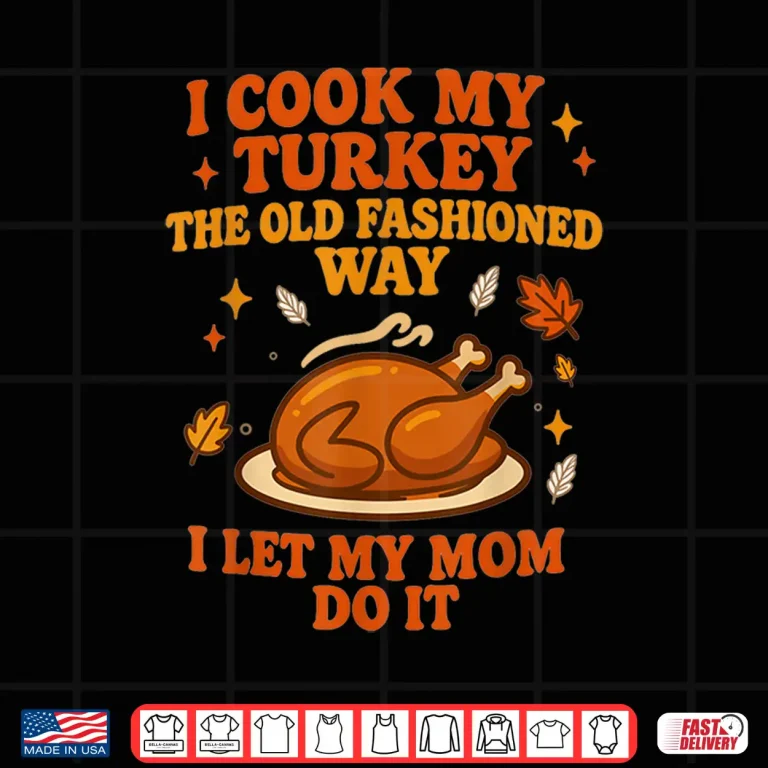 Design I Cook My Turkey The Old Fashioned Way I Let My Mom Do It Thanksgiving Shirt
