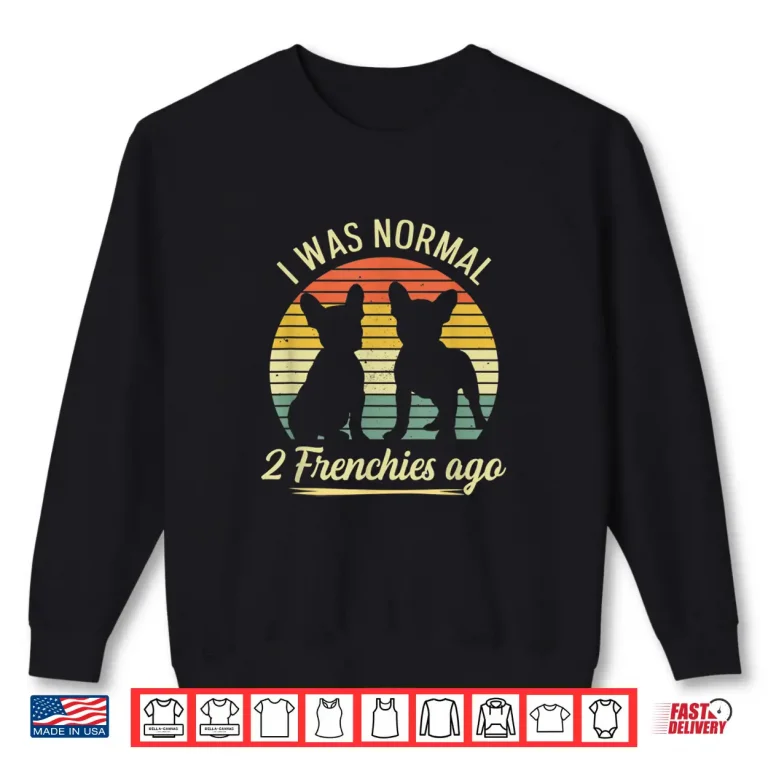 Sweatshirt I Was Normal 2 Frenchies Ago Quote For A Frenchie Owner Shirt