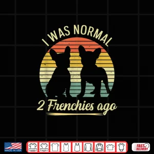 Design I Was Normal 2 Frenchies Ago Quote For A Frenchie Owner Shirt