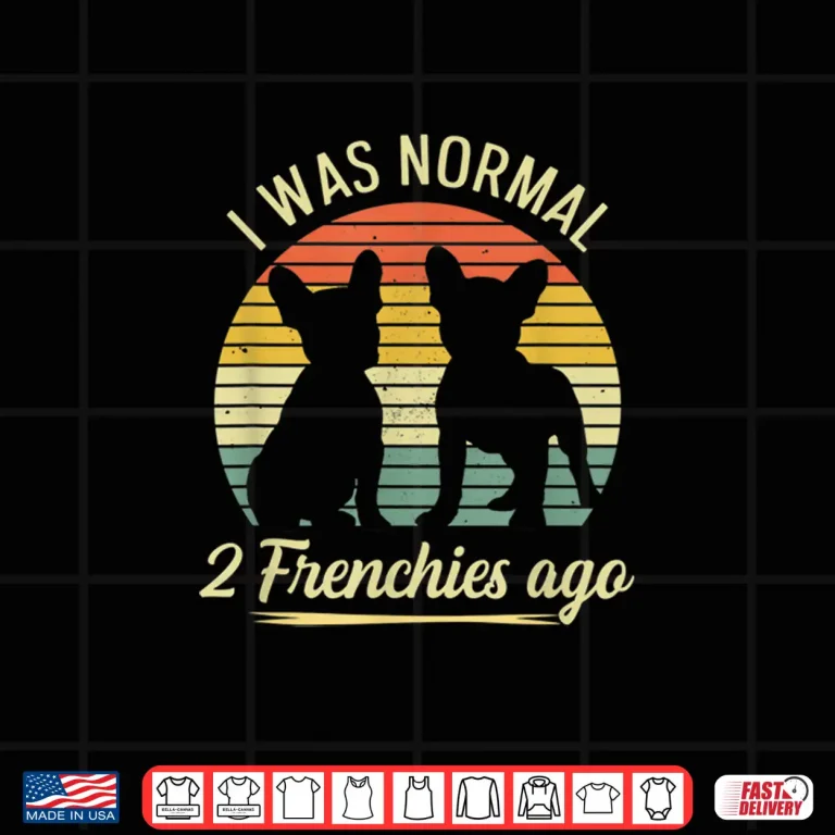 Design I Was Normal 2 Frenchies Ago Quote For A Frenchie Owner Shirt