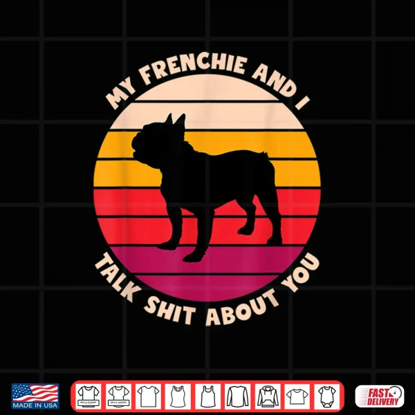 My Frenchie And I Talk Shit About You Funny French Bulldog Shirt 4 Design My Frenchie And I Talk Shit About You Funny French Bulldog Shirt