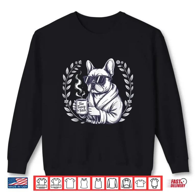 Sweatshirt Too Fancy To Fetch French Bulldog Coffee Lover Gift Frenchie Shirt