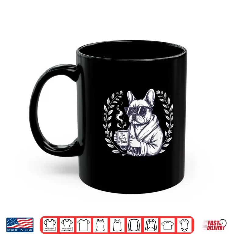 Mug Too Fancy To Fetch French Bulldog Coffee Lover Gift Frenchie Shirt