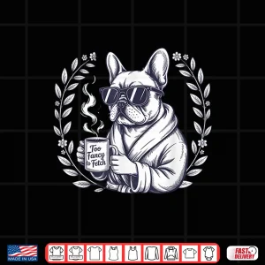 Design Too Fancy To Fetch French Bulldog Coffee Lover Gift Frenchie Shirt