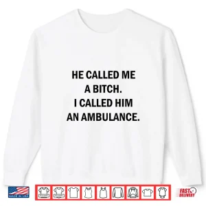 He Called Me A Bitch I Called Him An Ambulance Shirt 2 Sweatshirt He Called Me A Bitch I Called Him An Ambulance Shirt