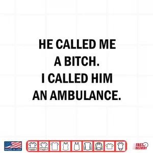 He Called Me A Bitch I Called Him An Ambulance Shirt 4 Design He Called Me A Bitch I Called Him An Ambulance Shirt