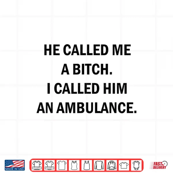 He Called Me A Bitch I Called Him An Ambulance Shirt 4 Design He Called Me A Bitch I Called Him An Ambulance Shirt