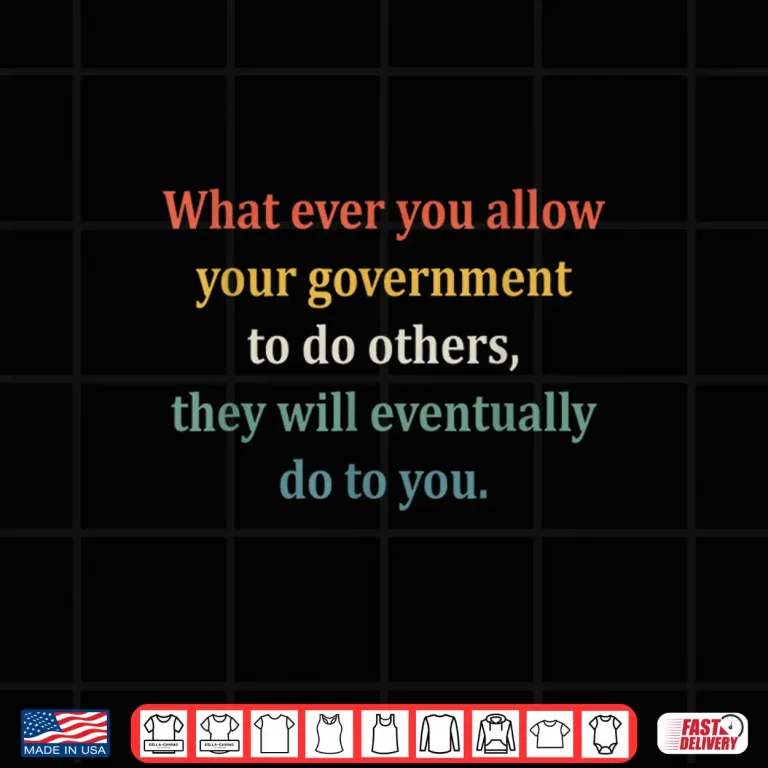 Design Whatever You Allow Your Government To Do To Others Shirt