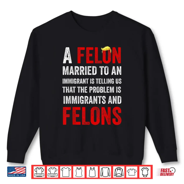 A Felon Married To An Immigrant Is Telling Us That The Probl Shirt 2 Sweatshirt A Felon Married to an Immigrant is Telling Us That The Probl Shirt