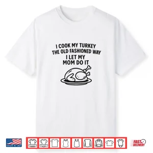 I Cook My Turkey The Old Fashioned Way I Let My Mom Do It Funny Shirt