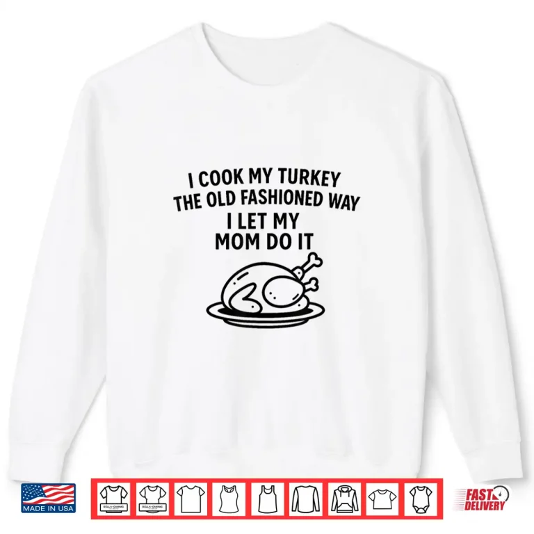 Sweatshirt I Cook My Turkey The Old Fashioned Way I Let My Mom Do It Funny Shirt