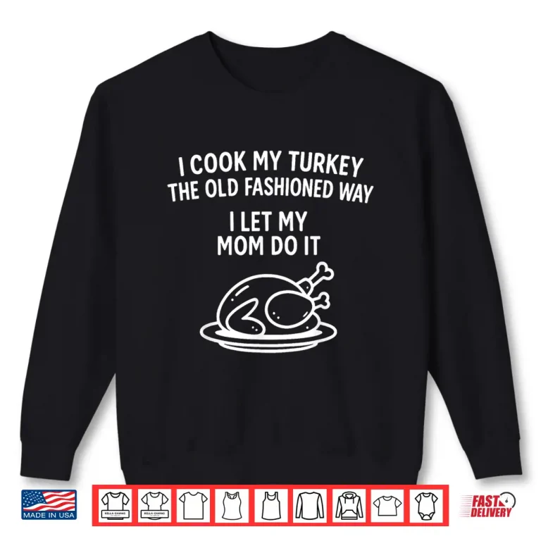 I Cook My Turkey The Old Fashioned Way I Let My Mom Do It Shirt 2 Sweatshirt I Cook My Turkey The Old Fashioned Way I Let My Mom Do It Shirt 2