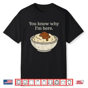 You Know Why I’M Here Mashed Potatoes Funny Thanksgiving Shirt