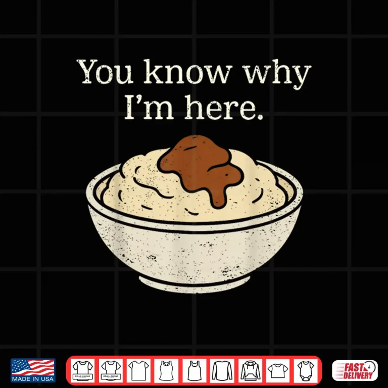 Design You Know Why Im Here Mashed Potatoes Funny Thanksgiving Shirt