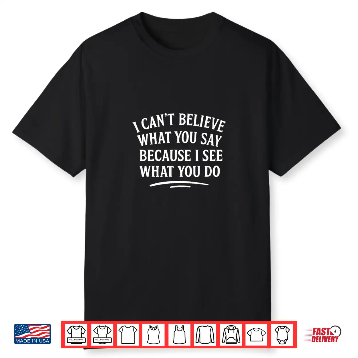 I Can’T Believe What You Say Because I See What You Do Shirt I Can’T Believe What You Say Because I See What You Do Shirt