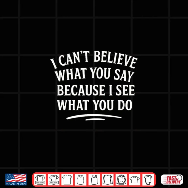 I Can'T Believe What You Say Because I See What You Do Shirt 4 Design I Cant Believe What You Say Because I See What You Do Shirt