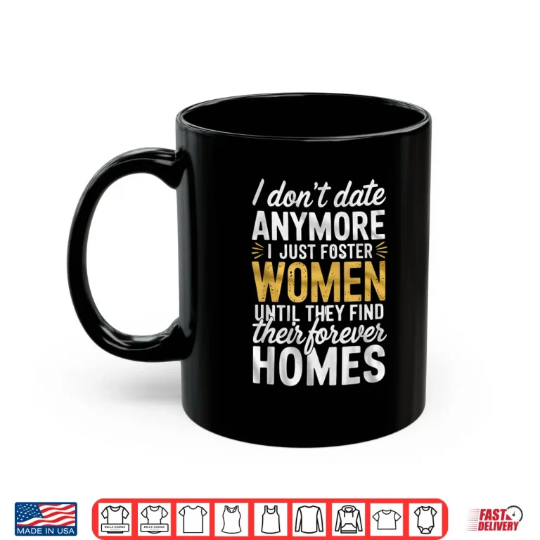 Mug I Dont Date Anymore Just Foster Women Until They Find Homes Shirt