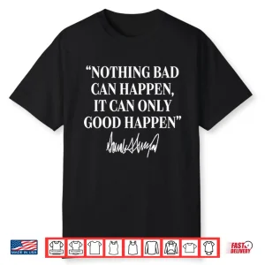 Nothing Bad Can Happen It Can Only Good Happen Donald Trump Shirt