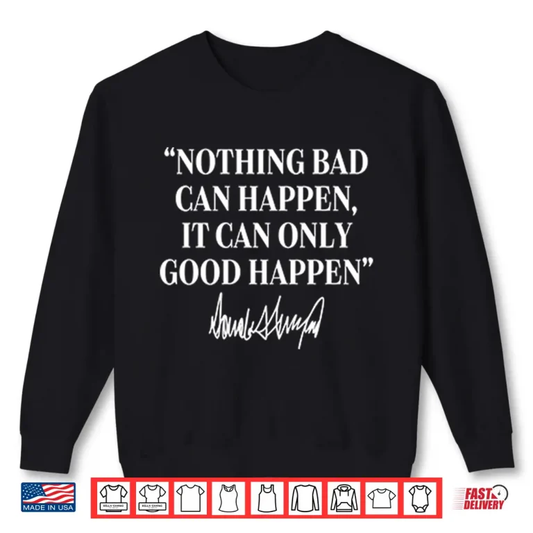 Nothing Bad Can Happen It Can Only Good Happen Donald Trump Shirt 2 Sweatshirt Nothing Bad Can Happen It Can Only Good Happen Donald Trump Shirt
