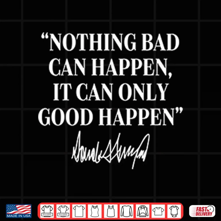 Nothing Bad Can Happen It Can Only Good Happen Donald Trump Shirt 4 Design Nothing Bad Can Happen It Can Only Good Happen Donald Trump Shirt