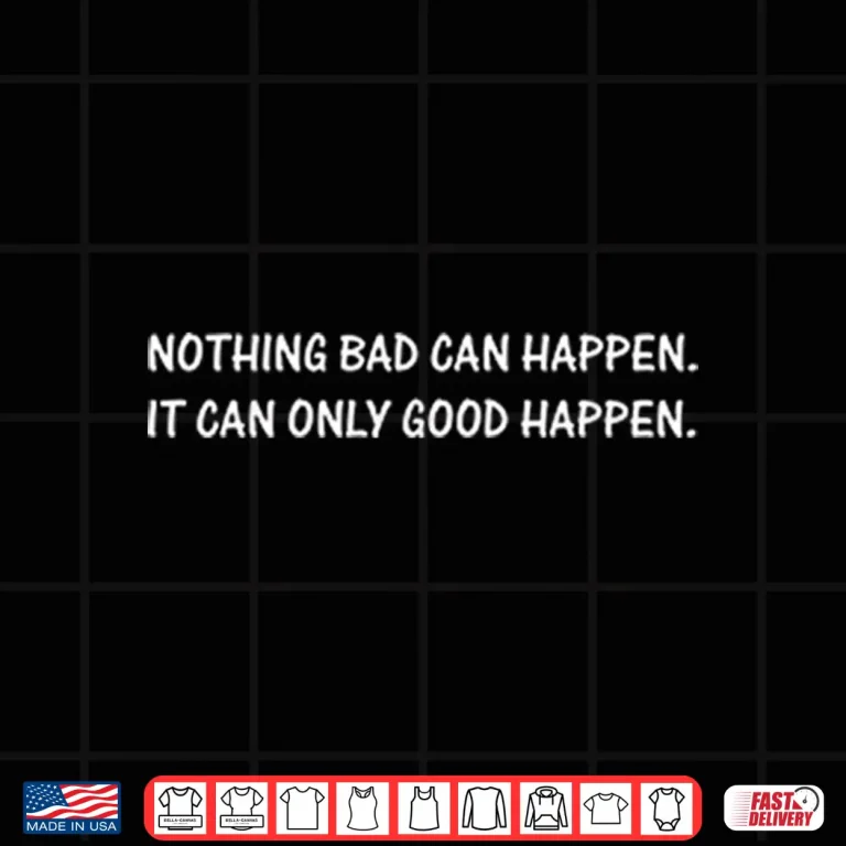 Design Nothing Bad Can Happen It Can Only Good Happen Shirt