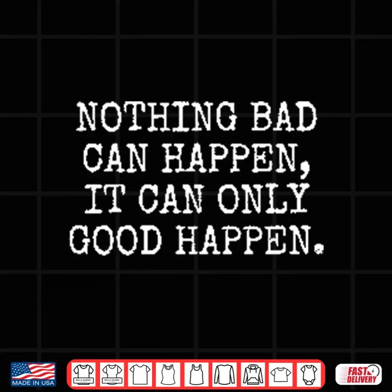 Nothing Bad Can Happen It Can Only Good Happen Trump Shirt 4 Design Nothing Bad Can Happen It Can Only Good Happen Trump Shirt
