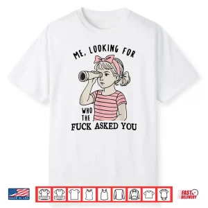 Me Looking For Who The Fuck Asked You Shirt