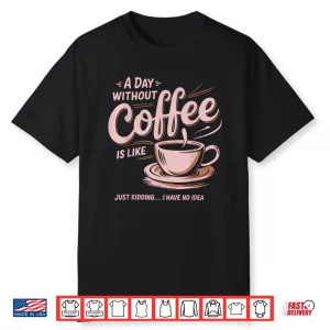 A Day Without Coffee Is Like Just Kidding I Have No Idea Shirt