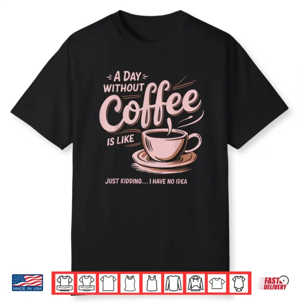 A Day Without Coffee Is Like Just Kidding I Have No Idea Shirt