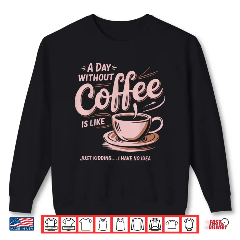 Sweatshirt A Day Without Coffee Is Like Just Kidding I Have No Idea Shirt