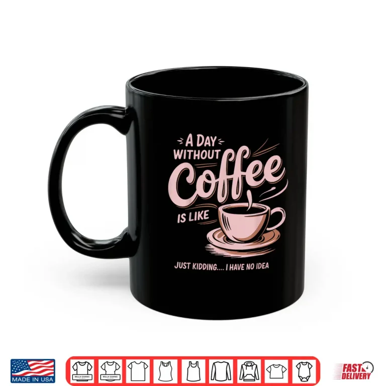 Mug A Day Without Coffee Is Like Just Kidding I Have No Idea Shirt