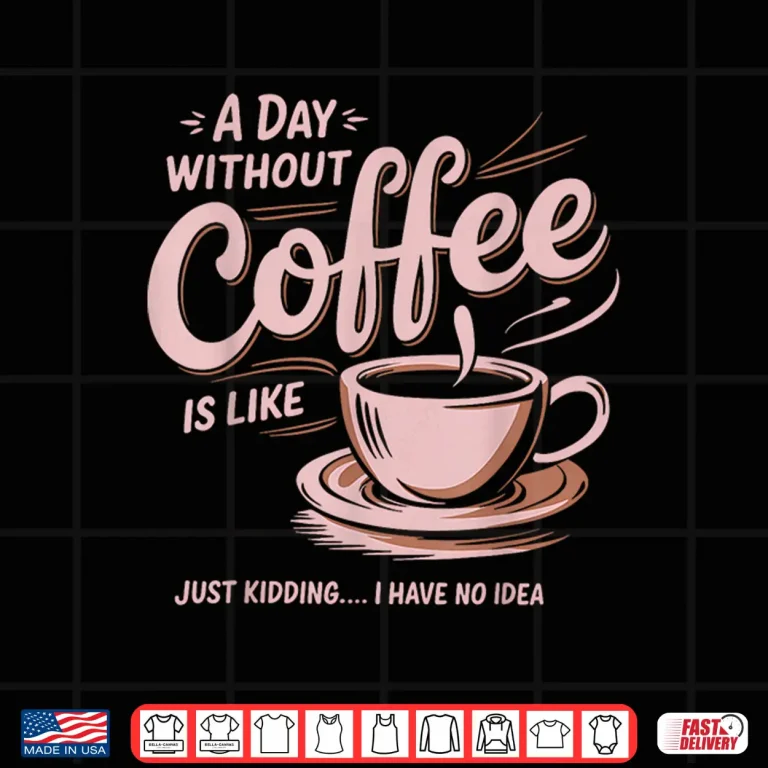 Design A Day Without Coffee Is Like Just Kidding I Have No Idea Shirt