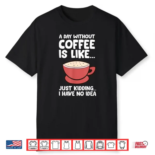 A Day Without Coffee Is Like Just Kidding I Have No Idea Tee Shirt