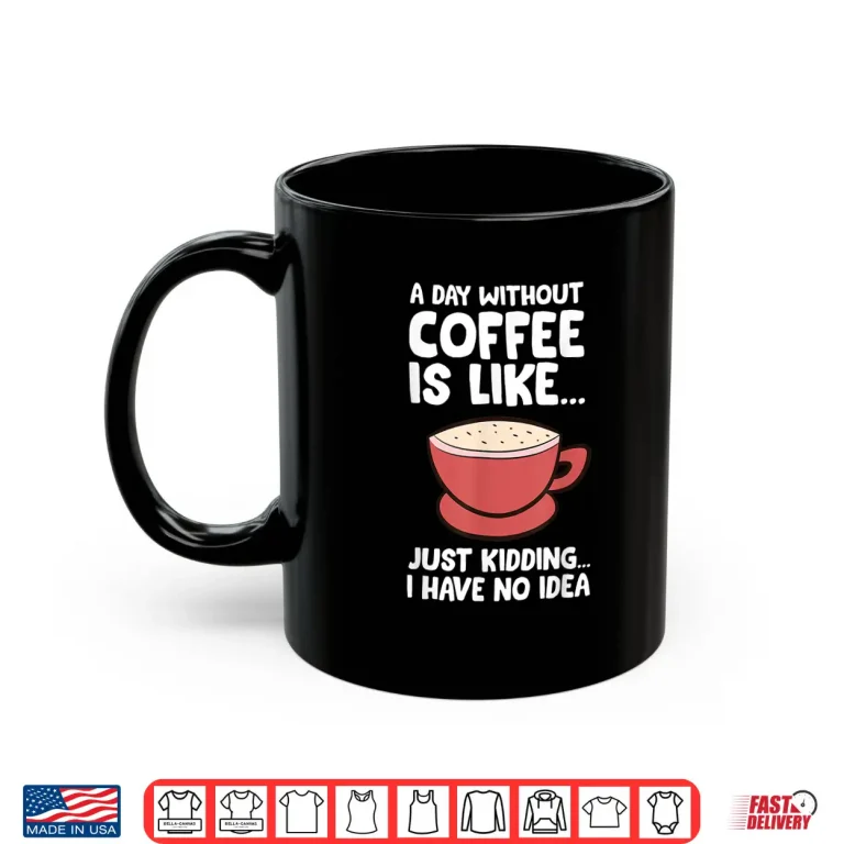 Mug A Day Without Coffee Is Like Just Kidding I Have No Idea Tee Shirt