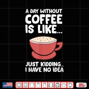 Design A Day Without Coffee Is Like Just Kidding I Have No Idea Tee Shirt