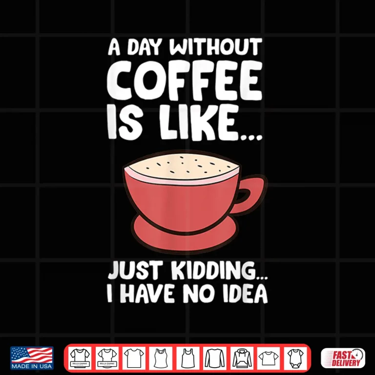 Design A Day Without Coffee Is Like Just Kidding I Have No Idea Tee Shirt