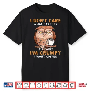 I Don’T Care What Day It Is Its Early I’M Grumpy Want Coffee Shirt