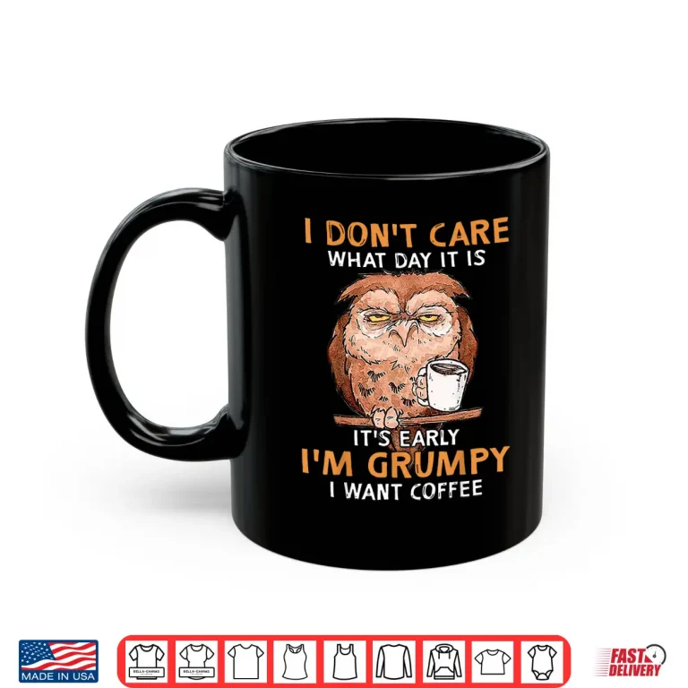 Mug I Dont Care What Day It Is Its Early Im Grumpy Want Coffee Shirt
